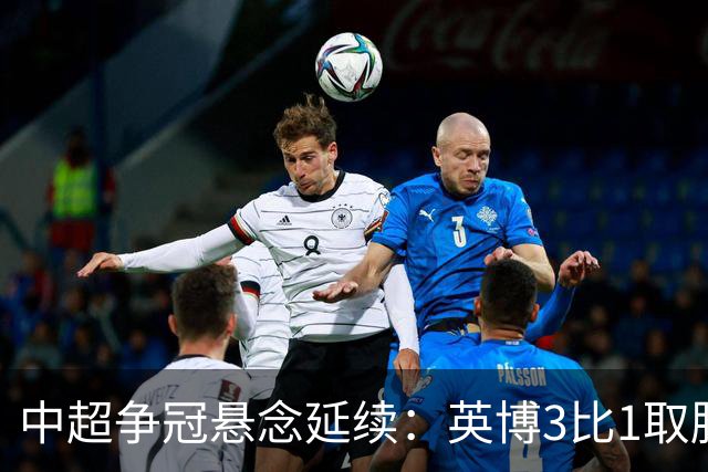 中超争冠悬念延续：英博3比1取胜，蓉城0比3负海港