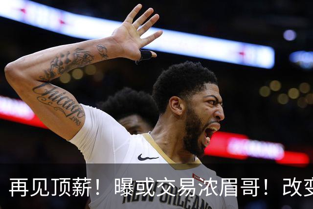 再见顶薪！曝或交易浓眉哥！改变NBA争冠格局第一人