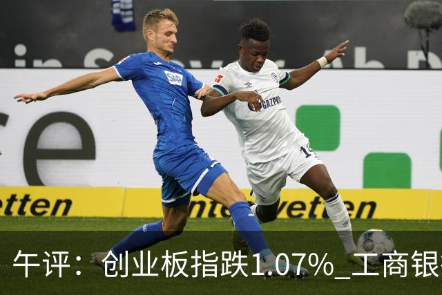 午评：创业板指跌1.07% 工商银行股价创历史新高