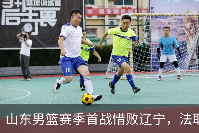 山东男篮赛季首战惜败辽宁，法耶打成文班亚马，班顿首秀演砸
